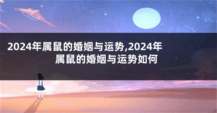 2024年属鼠的婚姻与运势,2024年属鼠的婚姻与运势如何