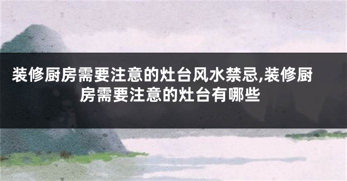 装修厨房需要注意的灶台风水禁忌,装修厨房需要注意的灶台有哪些