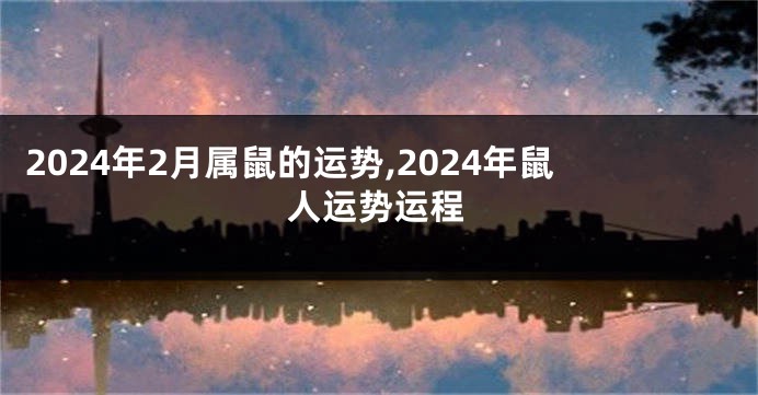 2024年2月属鼠的运势,2024年鼠人运势运程