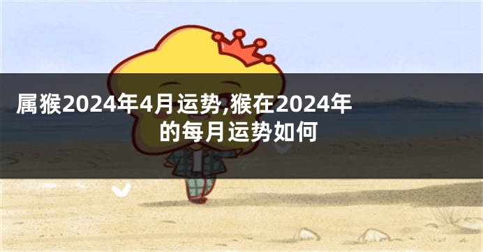 属猴2024年4月运势,猴在2024年的每月运势如何