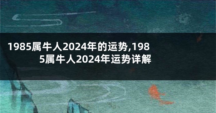 1985属牛人2024年的运势,1985属牛人2024年运势详解