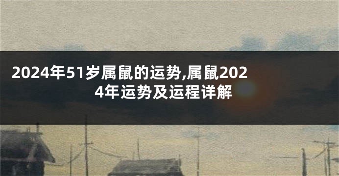 2024年51岁属鼠的运势,属鼠2024年运势及运程详解