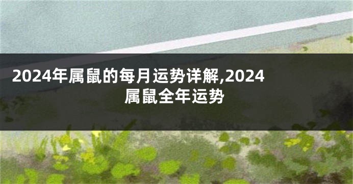 2024年属鼠的每月运势详解,2024属鼠全年运势