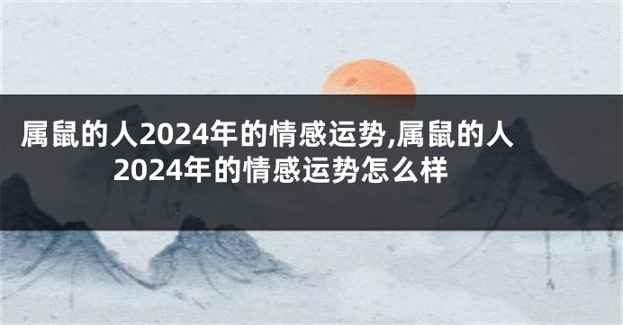 属鼠的人2024年的情感运势,属鼠的人2024年的情感运势怎么样