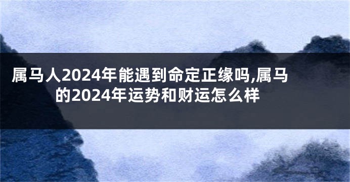 属马人2024年能遇到命定正缘吗,属马的2024年运势和财运怎么样