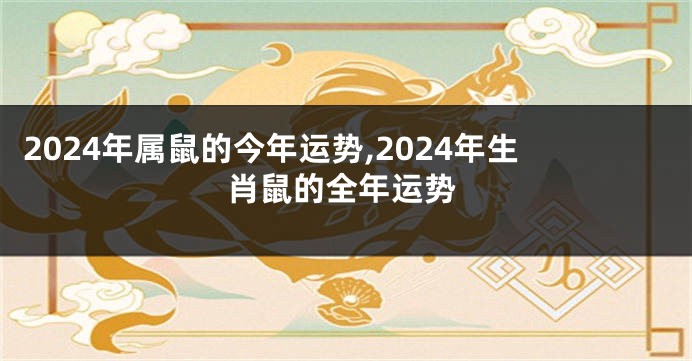 2024年属鼠的今年运势,2024年生肖鼠的全年运势