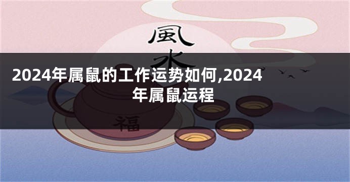 2024年属鼠的工作运势如何,2024年属鼠运程