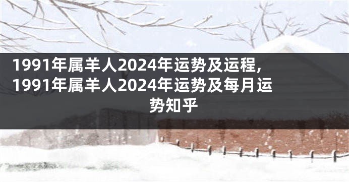 1991年属羊人2024年运势及运程,1991年属羊人2024年运势及每月运势知乎