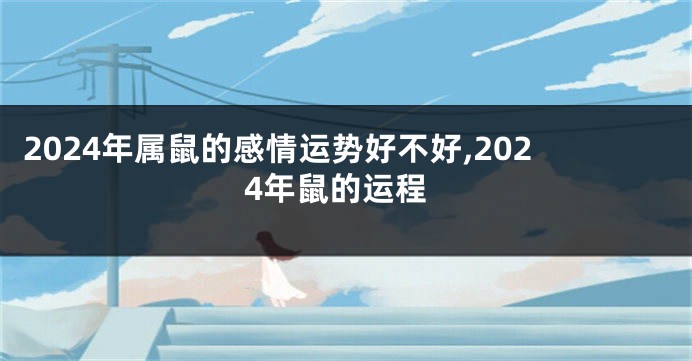 2024年属鼠的感情运势好不好,2024年鼠的运程