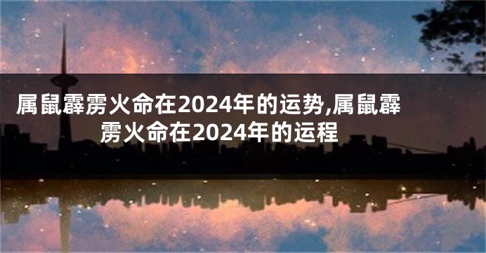 属鼠霹雳火命在2024年的运势,属鼠霹雳火命在2024年的运程