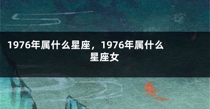 1976年属什么星座，1976年属什么星座女