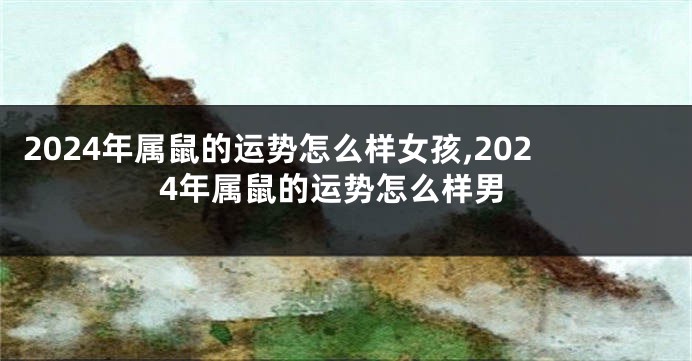 2024年属鼠的运势怎么样女孩,2024年属鼠的运势怎么样男