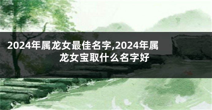 2024年属龙女最佳名字,2024年属龙女宝取什么名字好