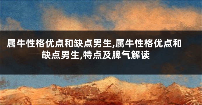 属牛性格优点和缺点男生,属牛性格优点和缺点男生,特点及脾气解读