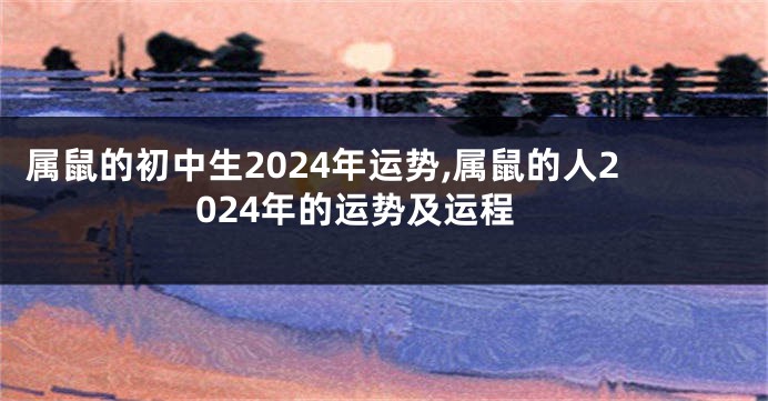 属鼠的初中生2024年运势,属鼠的人2024年的运势及运程