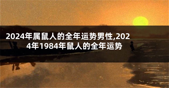 2024年属鼠人的全年运势男性,2024年1984年鼠人的全年运势