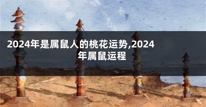 2024年是属鼠人的桃花运势,2024年属鼠运程