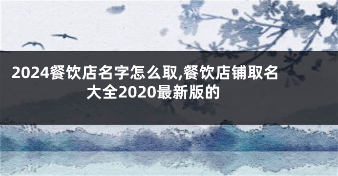 2024餐饮店名字怎么取,餐饮店铺取名大全2020最新版的