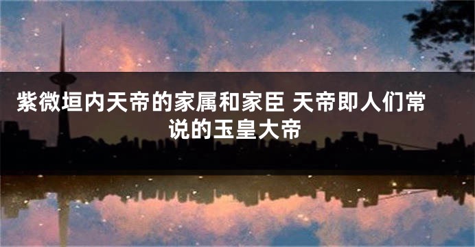 紫微垣内天帝的家属和家臣 天帝即人们常说的玉皇大帝