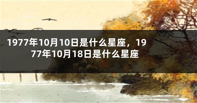 1977年10月10日是什么星座，1977年10月18日是什么星座