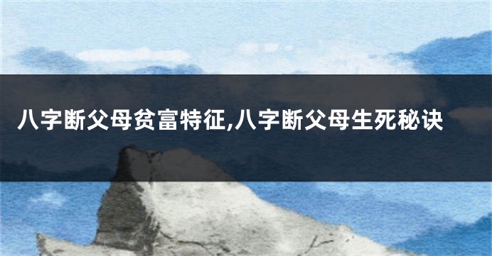 八字断父母贫富特征,八字断父母生死秘诀