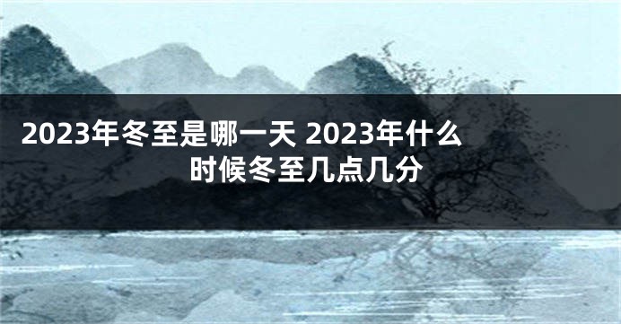 2023年冬至是哪一天 2023年什么时候冬至几点几分