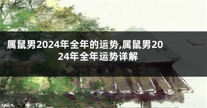 属鼠男2024年全年的运势,属鼠男2024年全年运势详解