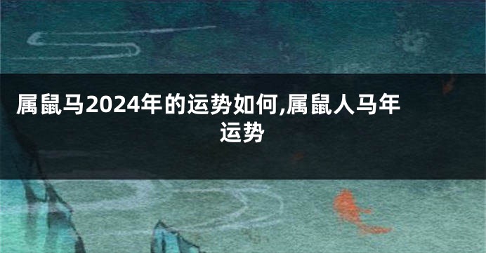 属鼠马2024年的运势如何,属鼠人马年运势