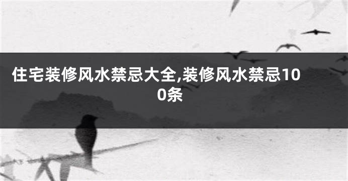 住宅装修风水禁忌大全,装修风水禁忌100条