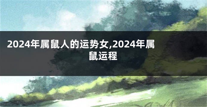 2024年属鼠人的运势女,2024年属鼠运程