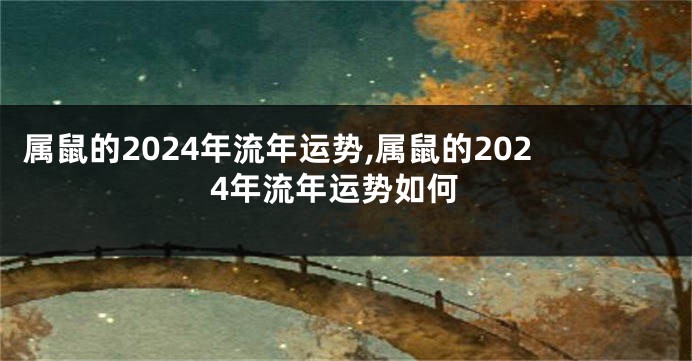 属鼠的2024年流年运势,属鼠的2024年流年运势如何