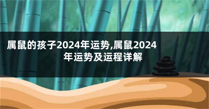 属鼠的孩子2024年运势,属鼠2024年运势及运程详解