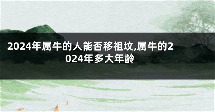 2024年属牛的人能否移祖坟,属牛的2024年多大年龄