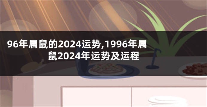 96年属鼠的2024运势,1996年属鼠2024年运势及运程