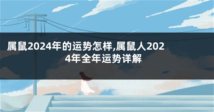 属鼠2024年的运势怎样,属鼠人2024年全年运势详解