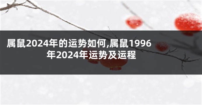 属鼠2024年的运势如何,属鼠1996年2024年运势及运程