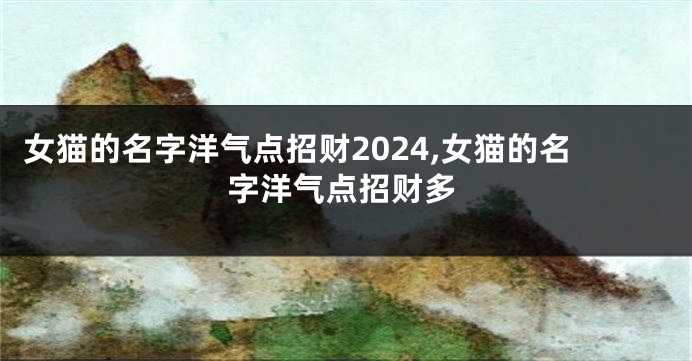 女猫的名字洋气点招财2024,女猫的名字洋气点招财多