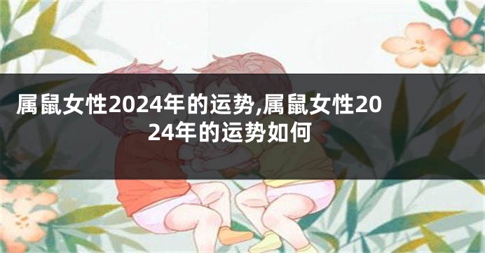 属鼠女性2024年的运势,属鼠女性2024年的运势如何