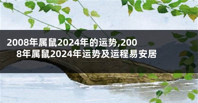 2008年属鼠2024年的运势,2008年属鼠2024年运势及运程易安居