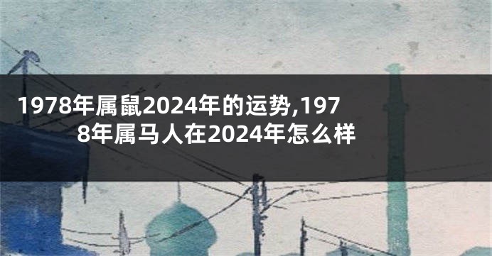 1978年属鼠2024年的运势,1978年属马人在2024年怎么样