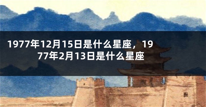 1977年12月15日是什么星座，1977年2月13日是什么星座