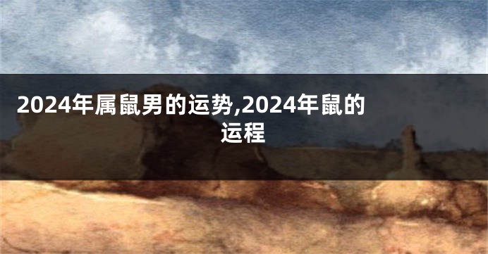 2024年属鼠男的运势,2024年鼠的运程