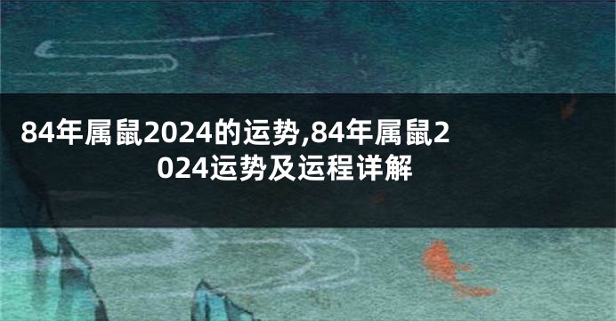 84年属鼠2024的运势,84年属鼠2024运势及运程详解