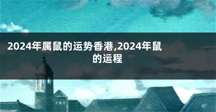 2024年属鼠的运势香港,2024年鼠的运程