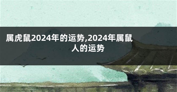 属虎鼠2024年的运势,2024年属鼠人的运势