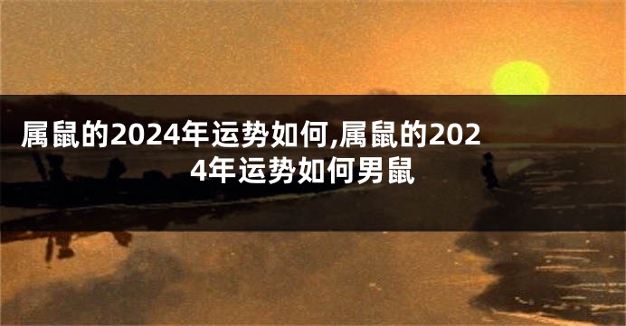 属鼠的2024年运势如何,属鼠的2024年运势如何男鼠