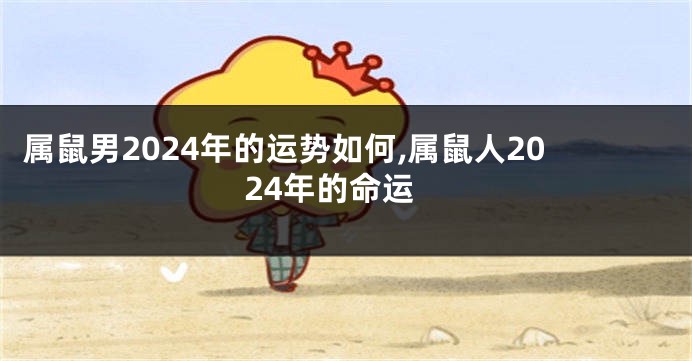 属鼠男2024年的运势如何,属鼠人2024年的命运