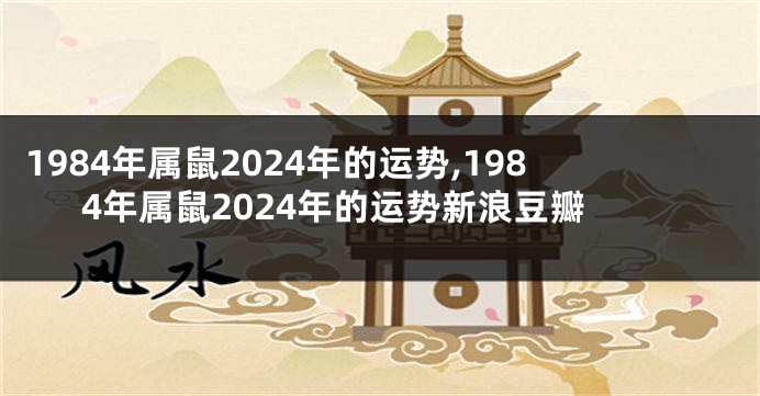 1984年属鼠2024年的运势,1984年属鼠2024年的运势新浪豆瓣