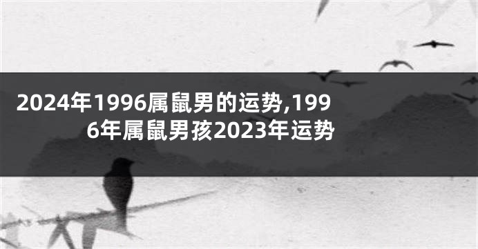 2024年1996属鼠男的运势,1996年属鼠男孩2023年运势