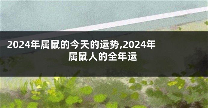 2024年属鼠的今天的运势,2024年属鼠人的全年运